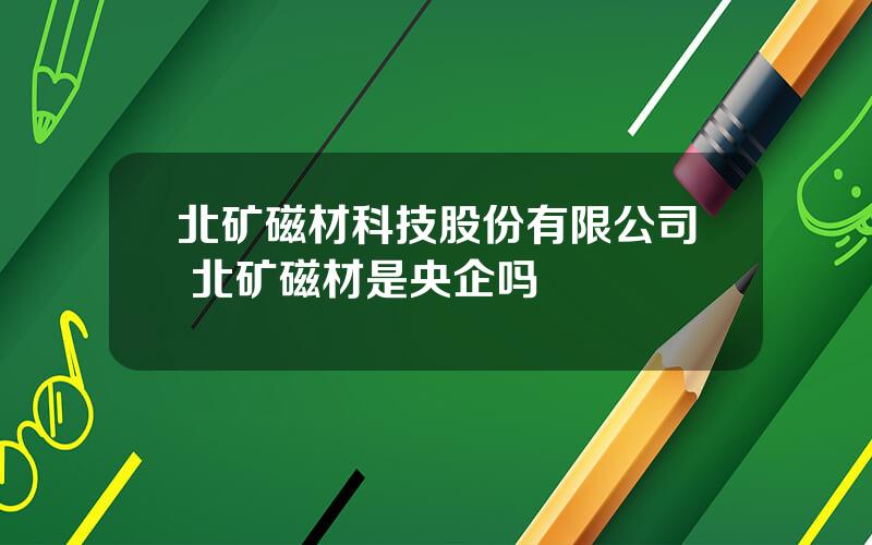 北矿磁材科技股份有限公司 北矿磁材是央企吗